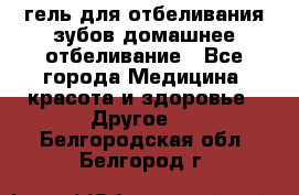 гель для отбеливания зубов домашнее отбеливание - Все города Медицина, красота и здоровье » Другое   . Белгородская обл.,Белгород г.